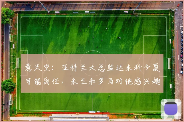 意天空：亚特兰大总监达米科今夏可能离任，米兰和罗马对他感兴趣