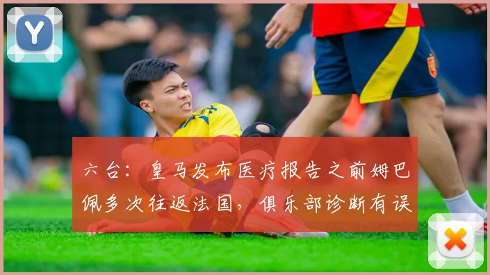 六台：皇马发布医疗报告之前姆巴佩多次往返法国，俱乐部诊断有误